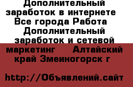 Дополнительный заработок в интернете - Все города Работа » Дополнительный заработок и сетевой маркетинг   . Алтайский край,Змеиногорск г.